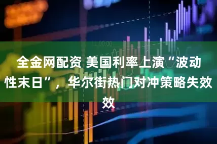 全金网配资 美国利率上演“波动性末日”，华尔街热门对冲策略失效