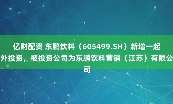 亿财配资 东鹏饮料（605499.SH）新增一起对外投资，被投资公司为东鹏饮料营销（江苏）有限公司