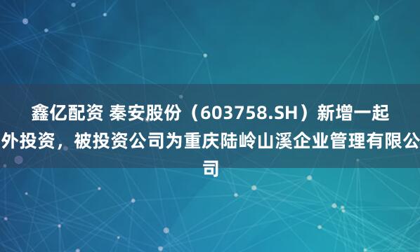 鑫亿配资 秦安股份（603758.SH）新增一起对外投资，被投资公司为重庆陆岭山溪企业管理有限公司