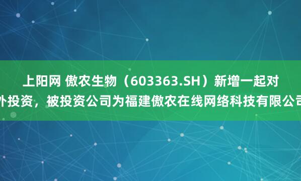 上阳网 傲农生物（603363.SH）新增一起对外投资，被投资公司为福建傲农在线网络科技有限公司