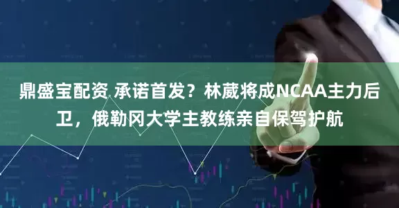 鼎盛宝配资 承诺首发？林葳将成NCAA主力后卫，俄勒冈大学主教练亲自保驾护航