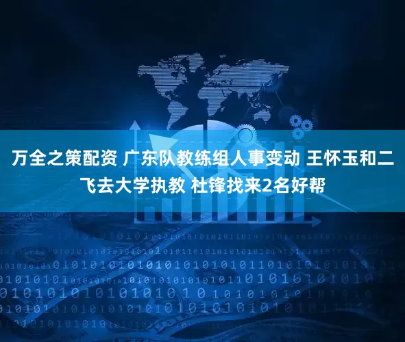 万全之策配资 广东队教练组人事变动 王怀玉和二飞去大学执教 杜锋找来2名好帮
