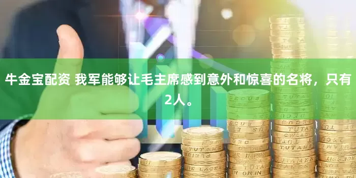 牛金宝配资 我军能够让毛主席感到意外和惊喜的名将，只有2人。