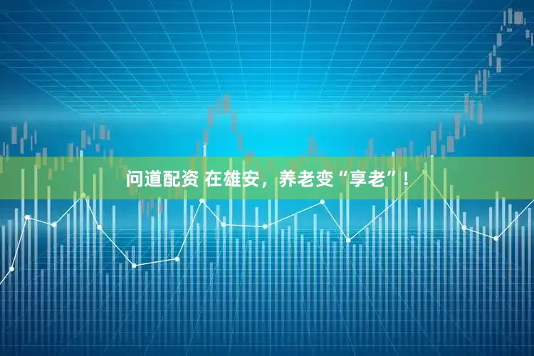 问道配资 在雄安，养老变“享老”！