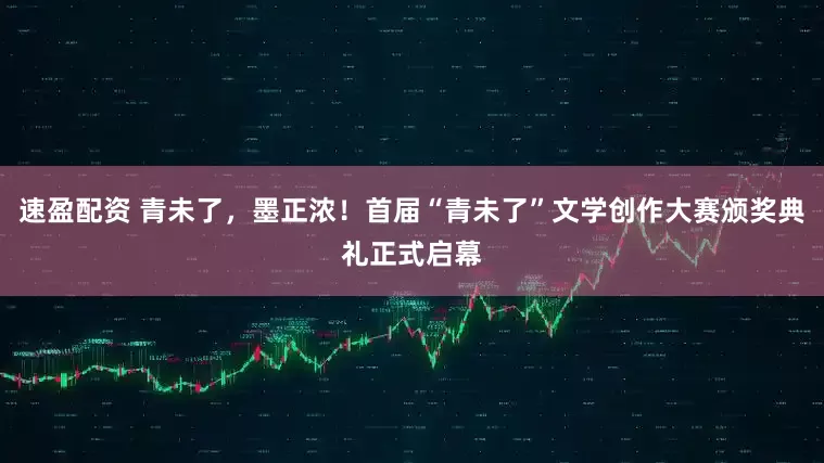 速盈配资 青未了，墨正浓！首届“青未了”文学创作大赛颁奖典礼正式启幕