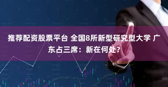 推荐配资股票平台 全国8所新型研究型大学 广东占三席：新在何处？