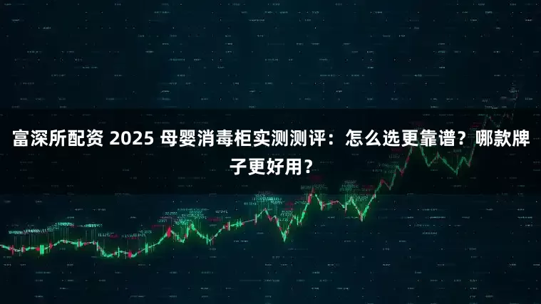 富深所配资 2025 母婴消毒柜实测测评：怎么选更靠谱？哪款牌子更好用？