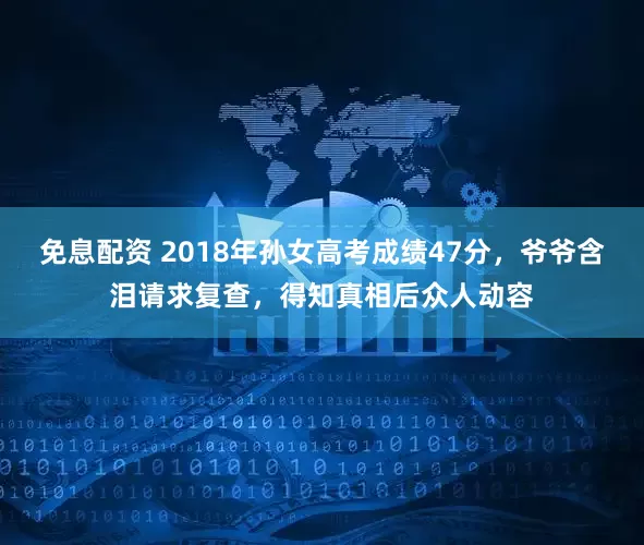 免息配资 2018年孙女高考成绩47分，爷爷含泪请求复查，得知真相后众人动容