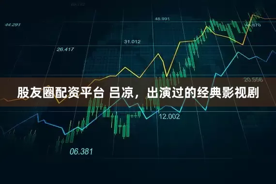 股友圈配资平台 吕凉，出演过的经典影视剧