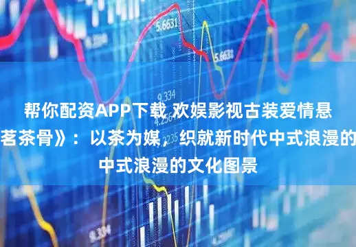 帮你配资APP下载 欢娱影视古装爱情悬疑剧《玉茗茶骨》：以茶为媒，织就新时代中式浪漫的文化图景