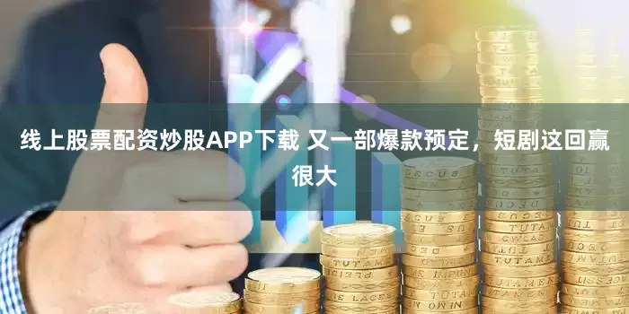 线上股票配资炒股APP下载 又一部爆款预定，短剧这回赢很大