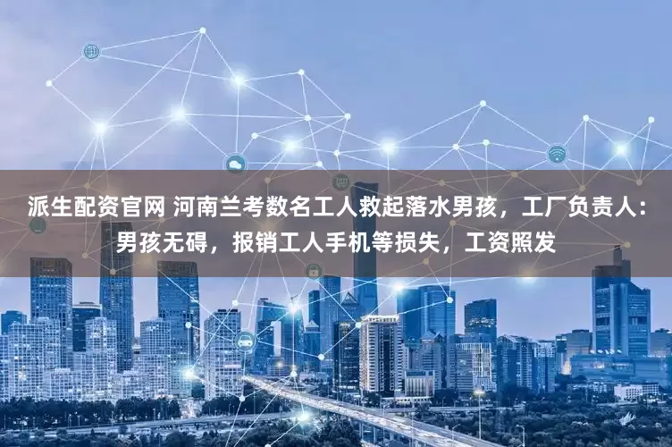 派生配资官网 河南兰考数名工人救起落水男孩，工厂负责人：男孩无碍，报销工人手机等损失，工资照发